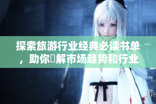 探索旅游行业经典必读书单，助你瞭解市场趋势和行业发展