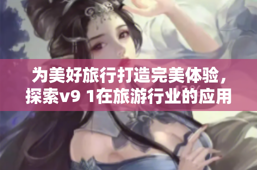 为美好旅行打造完美体验，探索v9 1在旅游行业的应用