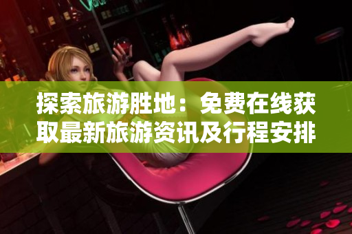 探索旅游胜地：免费在线获取最新旅游资讯及行程安排！