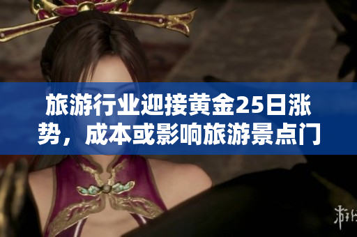 旅游行业迎接黄金25日涨势，成本或影响旅游景点门票价格