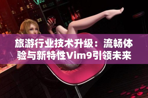 旅游行业技术升级：流畅体验与新特性Vim9引领未来