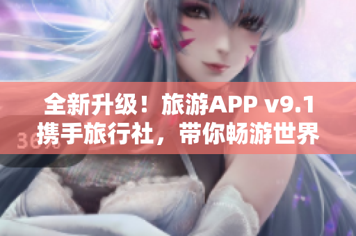 全新升级！旅游APP v9.1携手旅行社，带你畅游世界