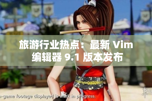 旅游行业热点：最新 Vim 编辑器 9.1 版本发布