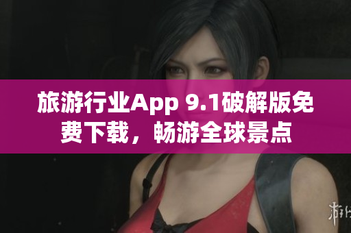 旅游行业App 9.1破解版免费下载，畅游全球景点