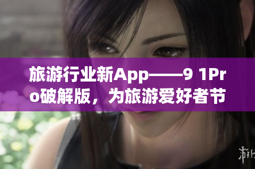 旅游行业新App——9 1Pro破解版，为旅游爱好者节省预算！