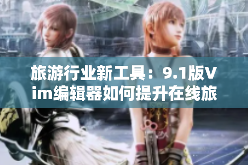 旅游行业新工具：9.1版Vim编辑器如何提升在线旅游文章创作效率？