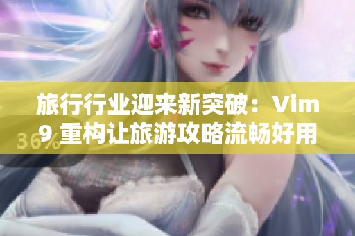 旅行行业迎来新突破：Vim9 重构让旅游攻略流畅好用