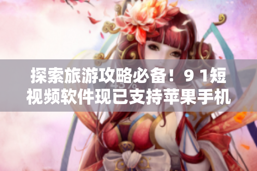 探索旅游攻略必备！9 1短视频软件现已支持苹果手机!