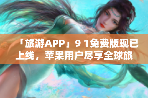 「旅游APP」9 1免费版现已上线，苹果用户尽享全球旅游攻略