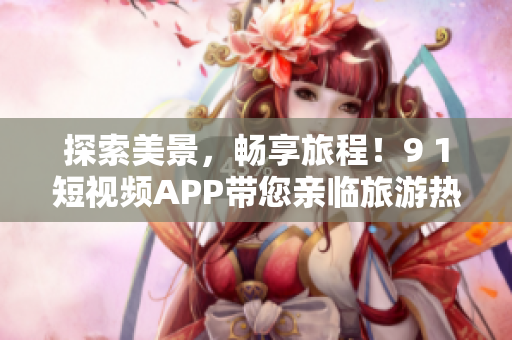探索美景，畅享旅程！9 1短视频APP带您亲临旅游热点