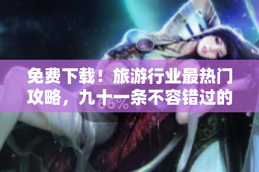 免费下载！旅游行业最热门攻略，九十一条不容错过的行程建议