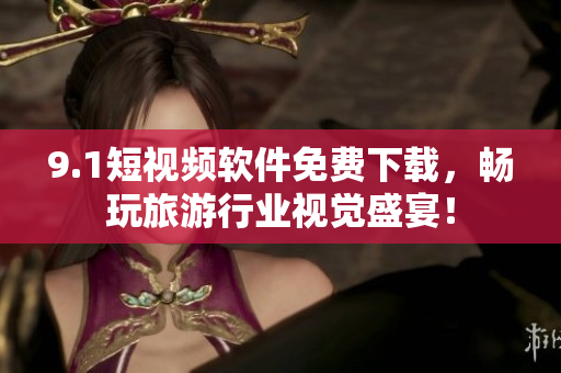 9.1短视频软件免费下载，畅玩旅游行业视觉盛宴！