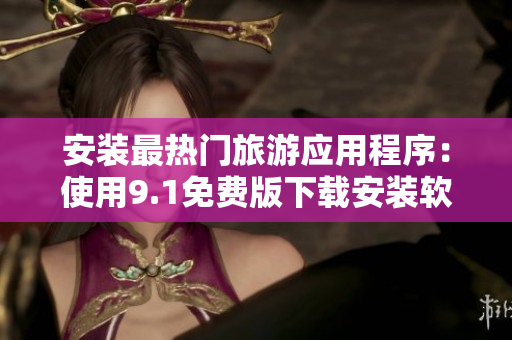 安装最热门旅游应用程序：使用9.1免费版下载安装软件