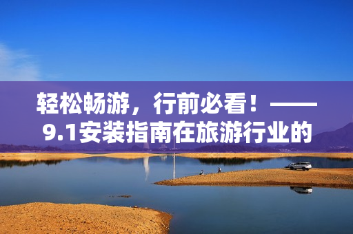 轻松畅游，行前必看！——9.1安装指南在旅游行业的应用