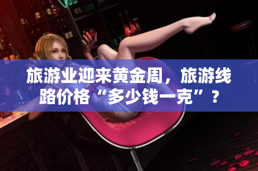 旅游业迎来黄金周，旅游线路价格“多少钱一克”？