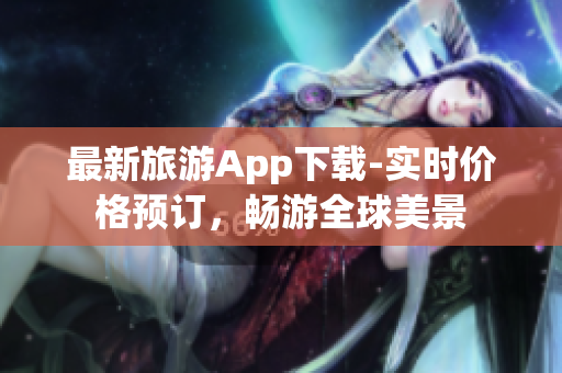 最新旅游App下载-实时价格预订，畅游全球美景