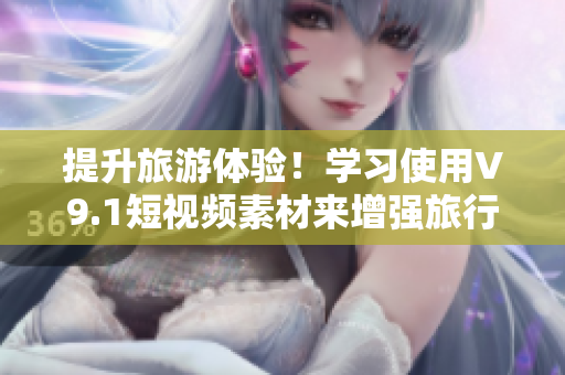 提升旅游体验！学习使用V9.1短视频素材来增强旅行回忆