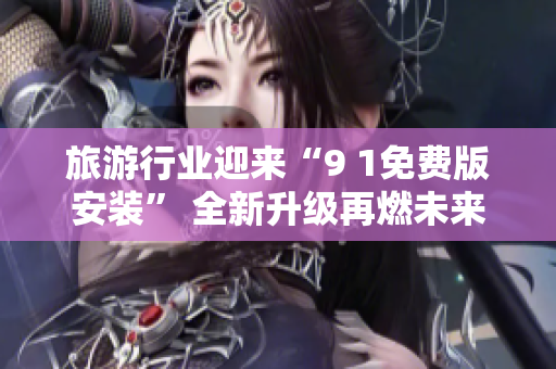 旅游行业迎来“9 1免费版安装” 全新升级再燃未来！