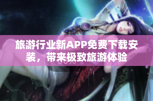旅游行业新APP免费下载安装，带来极致旅游体验