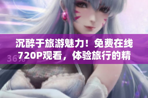沉醉于旅游魅力！免费在线720P观看，体验旅行的精彩与感动