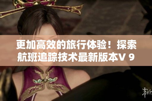 更加高效的旅行体验！探索航班追踪技术最新版本V 9.1