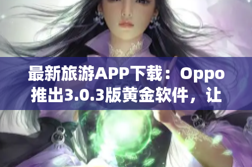 最新旅游APP下载：Oppo推出3.0.3版黄金软件，让您的旅行更完美！