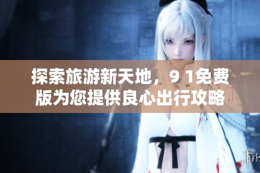 探索旅游新天地，9 1免费版为您提供良心出行攻略
