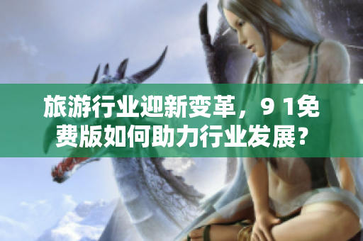 旅游行业迎新变革，9 1免费版如何助力行业发展？