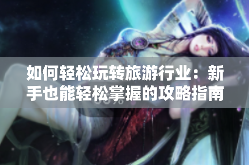 如何轻松玩转旅游行业：新手也能轻松掌握的攻略指南！