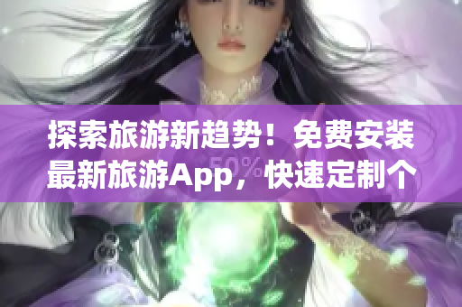 探索旅游新趋势！免费安装最新旅游App，快速定制个性化行程