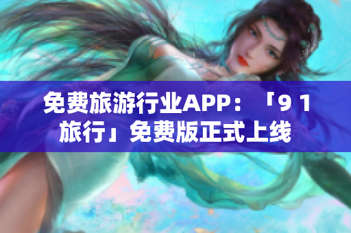免费旅游行业APP：「9 1旅行」免费版正式上线