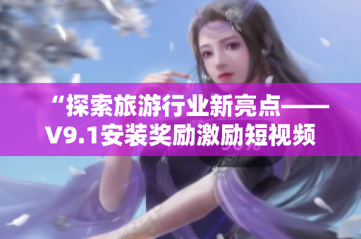 “探索旅游行业新亮点——V9.1安装奖励激励短视频素材”