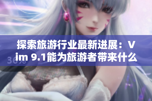 探索旅游行业最新进展：Vim 9.1能为旅游者带来什么？