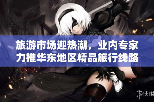 旅游市场迎热潮，业内专家力推华东地区精品旅行线路