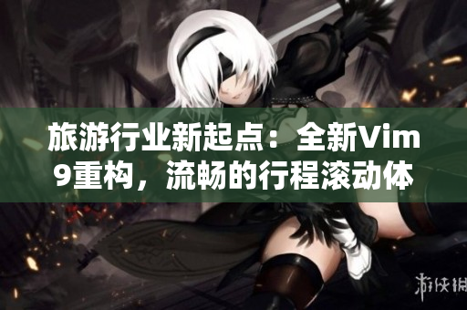 旅游行业新起点：全新Vim9重构，流畅的行程滚动体验。
