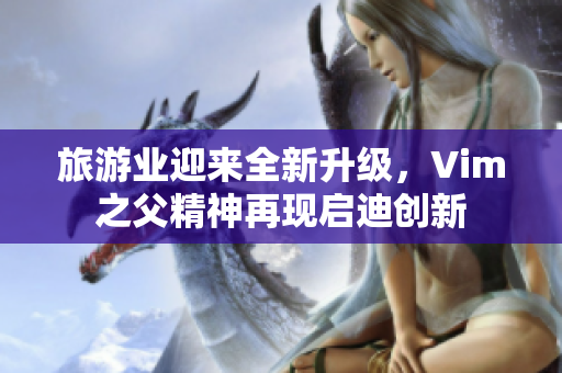 旅游业迎来全新升级，Vim之父精神再现启迪创新