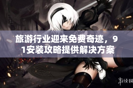 旅游行业迎来免费奇迹，9 1安装攻略提供解决方案