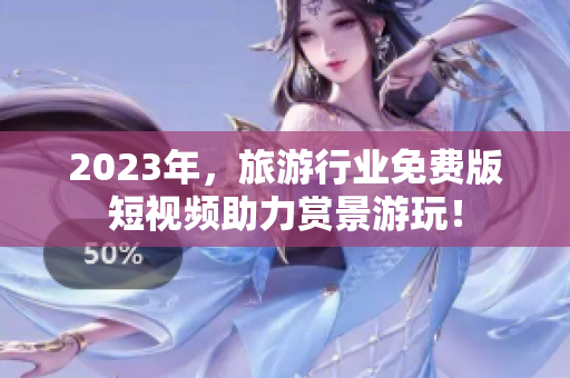 2023年，旅游行业免费版短视频助力赏景游玩！