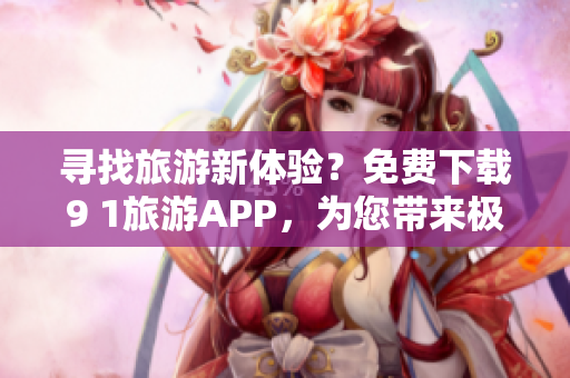 寻找旅游新体验？免费下载9 1旅游APP，为您带来极致出游体验！