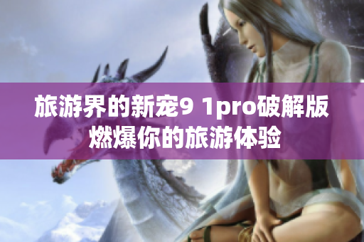旅游界的新宠9 1pro破解版 燃爆你的旅游体验