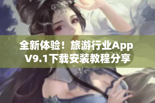 全新体验！旅游行业App V9.1下载安装教程分享