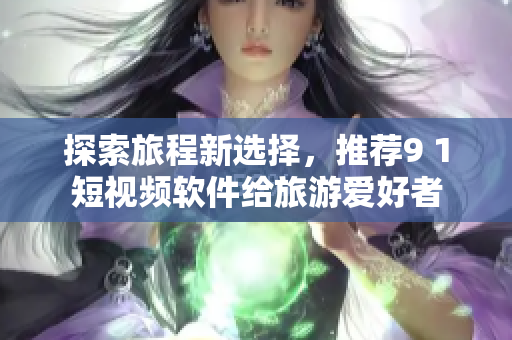 探索旅程新选择，推荐9 1短视频软件给旅游爱好者