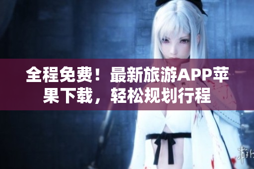 全程免费！最新旅游APP苹果下载，轻松规划行程