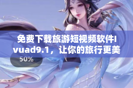 免费下载旅游短视频软件Ivuad9.1，让你的旅行更美好