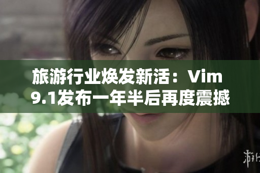 旅游行业焕发新活：Vim 9.1发布一年半后再度震撼登场
