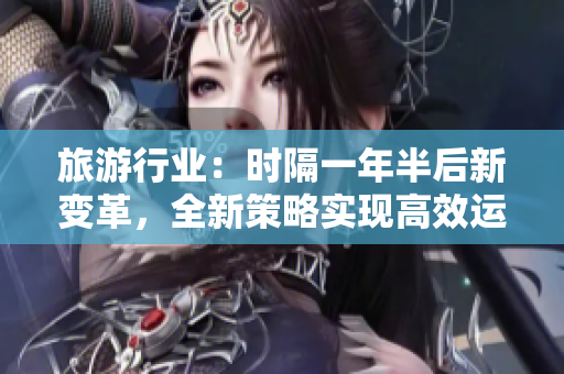 旅游行业：时隔一年半后新变革，全新策略实现高效运营