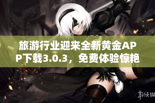 旅游行业迎来全新黄金APP下载3.0.3，免费体验惊艳装妆技巧