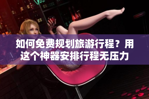 如何免费规划旅游行程？用这个神器安排行程无压力