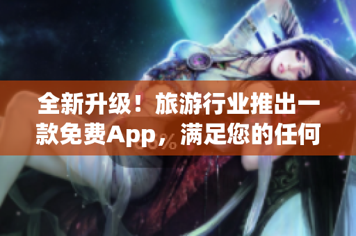 全新升级！旅游行业推出一款免费App，满足您的任何旅游需求