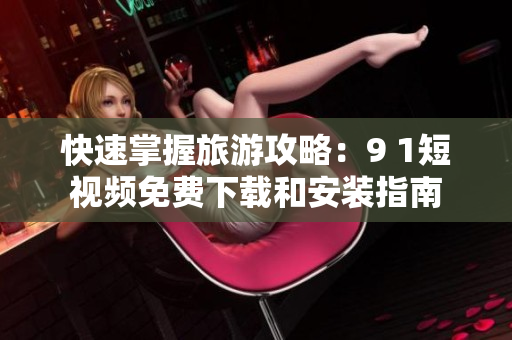快速掌握旅游攻略：9 1短视频免费下载和安装指南
